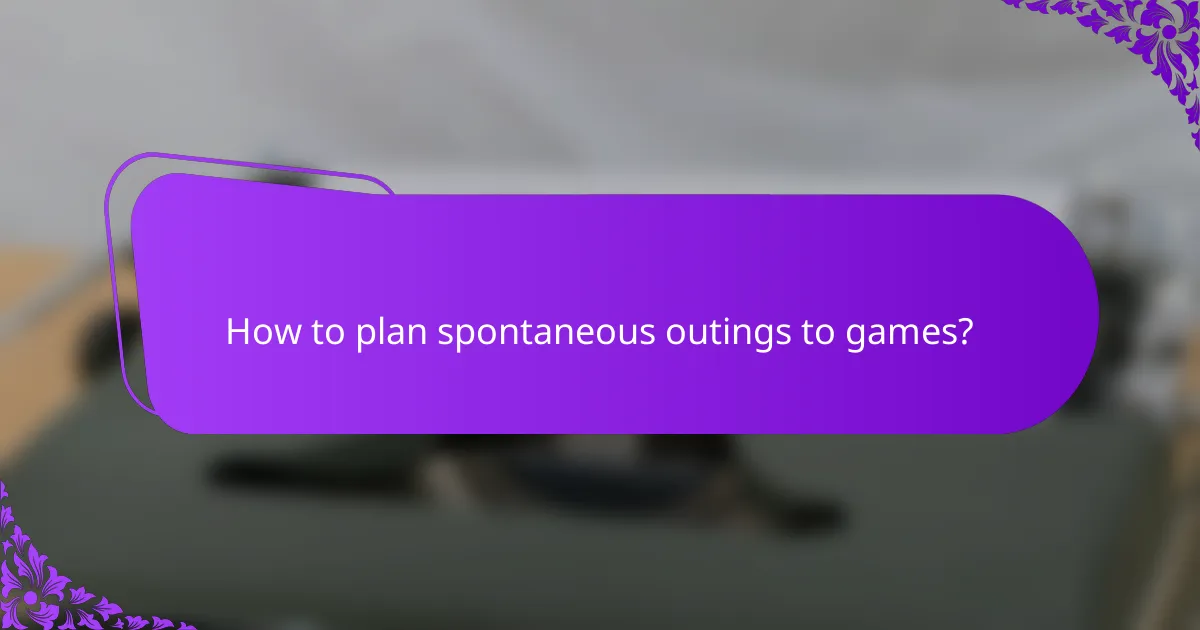 How to plan spontaneous outings to games?
